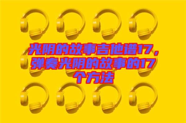 光陰的故事吉他譜17，彈奏光陰的故事的17個(gè)方法