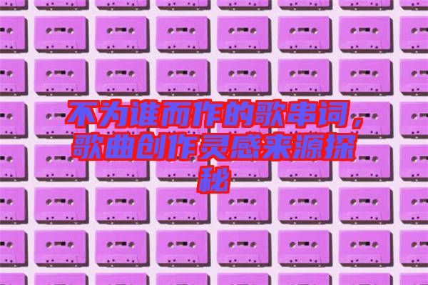 不為誰而作的歌串詞，歌曲創(chuàng)作靈感來源探秘