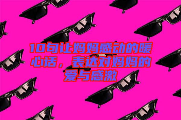 10句讓媽媽感動(dòng)的暖心話，表達(dá)對(duì)媽媽的愛與感激