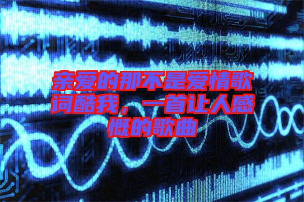 親愛的那不是愛情歌詞酷我，一首讓人感慨的歌曲