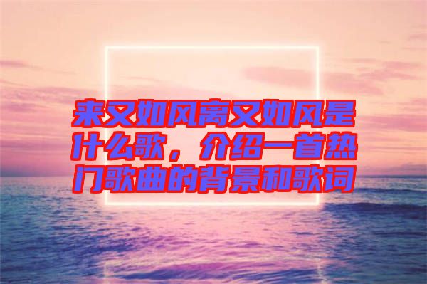 來又如風離又如風是什么歌，介紹一首熱門歌曲的背景和歌詞