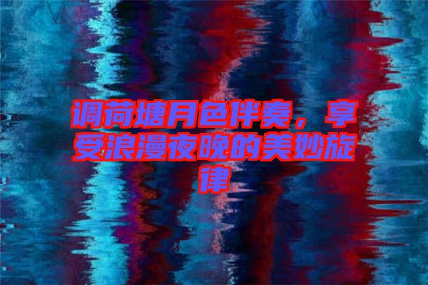 調荷塘月色伴奏，享受浪漫夜晚的美妙旋律