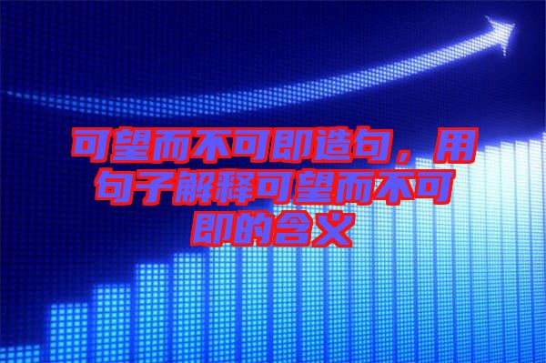 可望而不可即造句，用句子解釋可望而不可即的含義