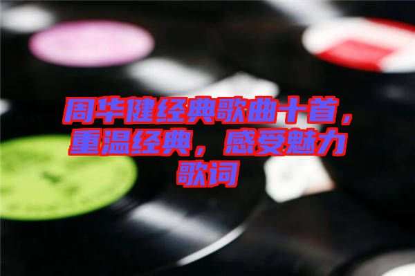 周華健經(jīng)典歌曲十首，重溫經(jīng)典，感受魅力歌詞