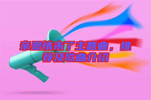 親恩情未了主題曲，推薦及歌曲介紹