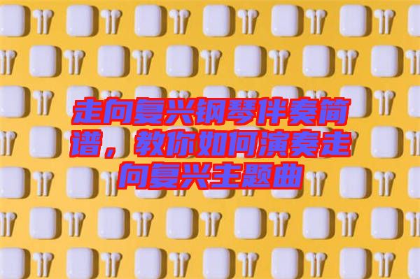 走向復(fù)興鋼琴伴奏簡譜，教你如何演奏走向復(fù)興主題曲