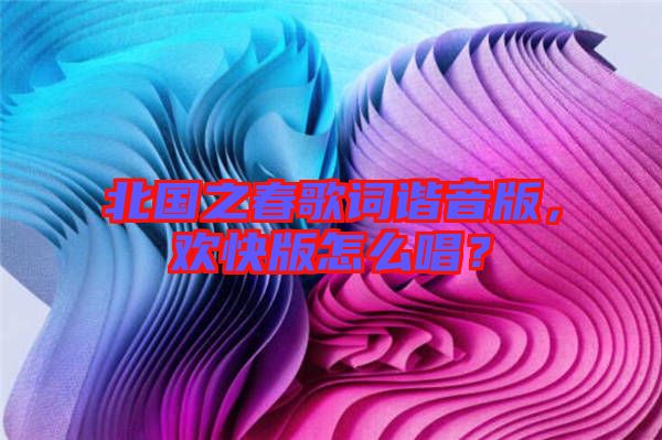 北國之春歌詞諧音版，歡快版怎么唱？