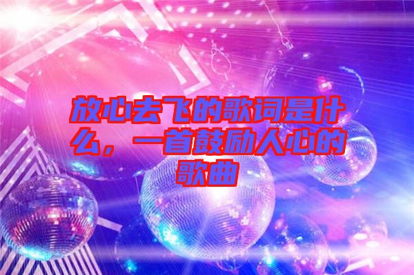 放心去飛的歌詞是什么，一首鼓勵人心的歌曲