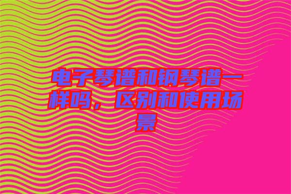 電子琴譜和鋼琴譜一樣嗎，區(qū)別和使用場景
