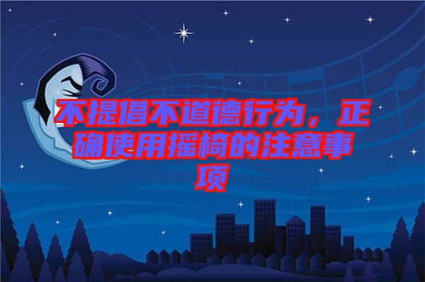 不提倡不道德行為，正確使用搖椅的注意事項(xiàng)