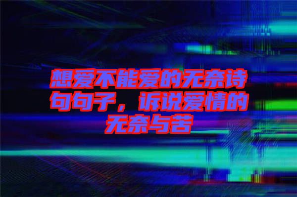 想愛不能愛的無(wú)奈詩(shī)句句子，訴說(shuō)愛情的無(wú)奈與苦