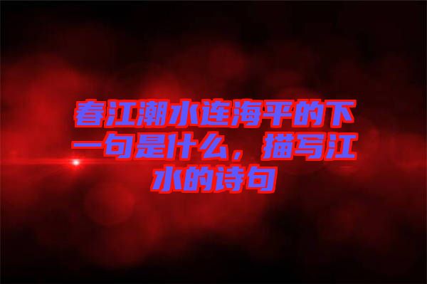 春江潮水連海平的下一句是什么，描寫江水的詩句