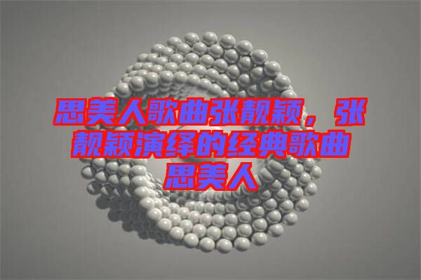 思美人歌曲張靚穎，張靚穎演繹的經(jīng)典歌曲思美人