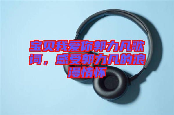 寶貝我愛你郭力凡歌詞，感受郭力凡的浪漫情懷