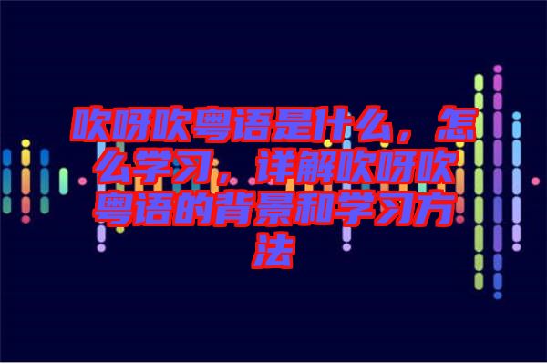 吹呀吹粵語是什么，怎么學(xué)習(xí)，詳解吹呀吹粵語的背景和學(xué)習(xí)方法
