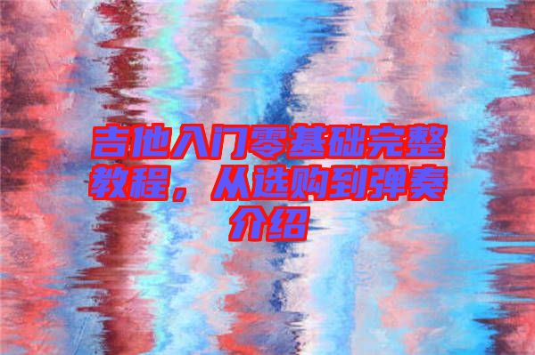 吉他入門零基礎(chǔ)完整教程，從選購(gòu)到彈奏介紹