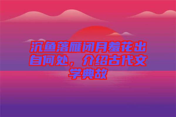 沉魚落雁閉月羞花出自何處，介紹古代文學典故