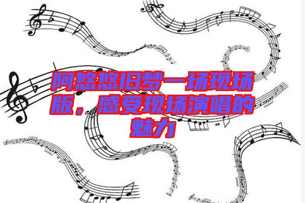 阿悠悠舊夢(mèng)一場(chǎng)現(xiàn)場(chǎng)版，感受現(xiàn)場(chǎng)演唱的魅力