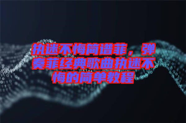 執(zhí)迷不悔簡(jiǎn)譜菲，彈奏菲經(jīng)典歌曲執(zhí)迷不悔的簡(jiǎn)單教程