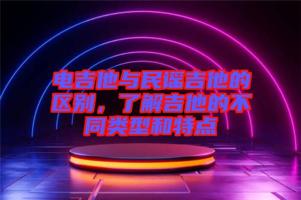 電吉他與民謠吉他的區(qū)別，了解吉他的不同類型和特點