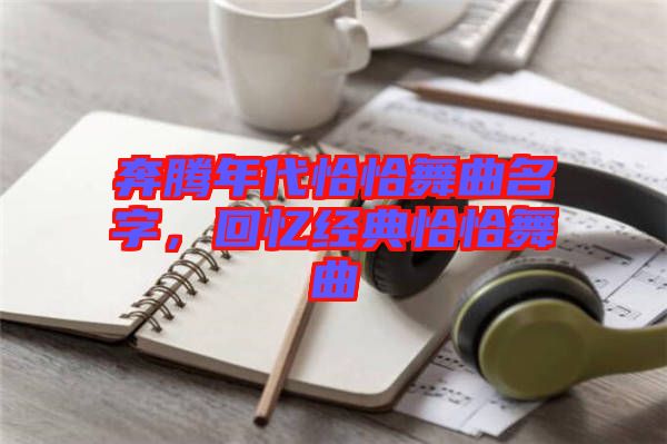 奔騰年代恰恰舞曲名字，回憶經(jīng)典恰恰舞曲