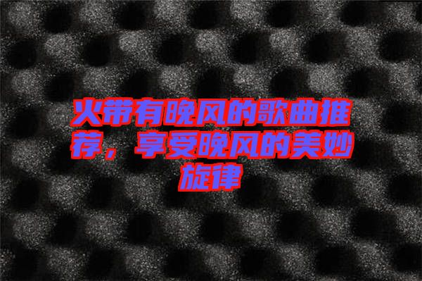 火帶有晚風的歌曲推薦，享受晚風的美妙旋律