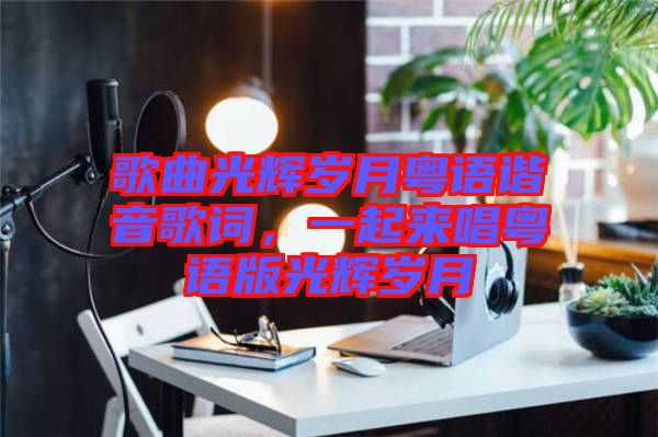 歌曲光輝歲月粵語諧音歌詞，一起來唱粵語版光輝歲月