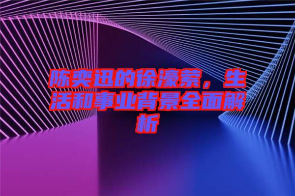 陳奕迅的徐濠縈，生活和事業(yè)背景全面解析