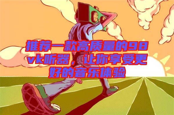 推薦一款高質(zhì)量的98vk聽器，讓你享受更好的音樂體驗(yàn)