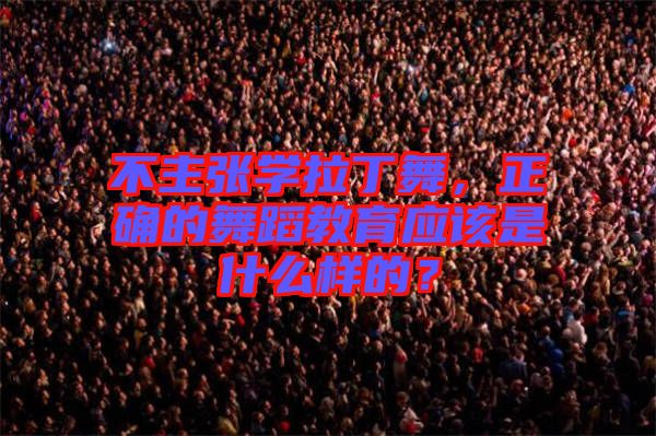不主張學(xué)拉丁舞，正確的舞蹈教育應(yīng)該是什么樣的？