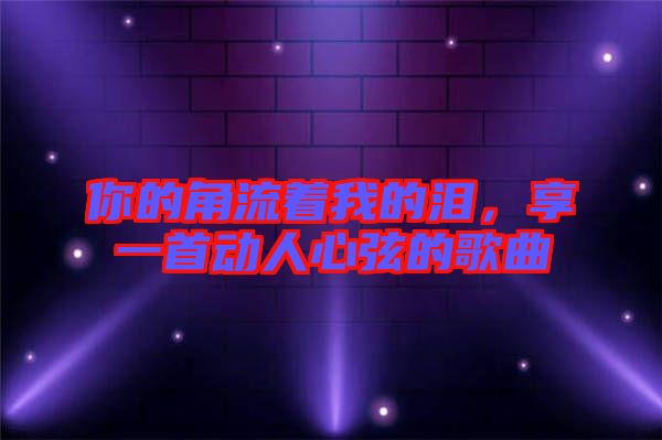 你的角流著我的淚，享一首動(dòng)人心弦的歌曲