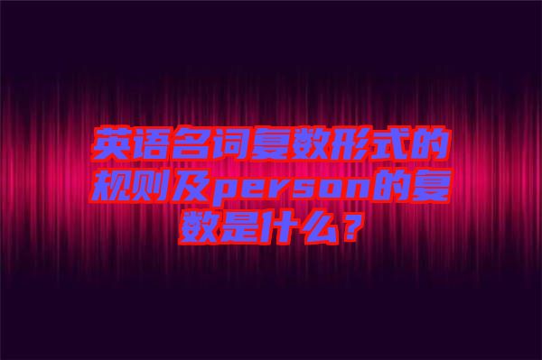 英語(yǔ)名詞復(fù)數(shù)形式的規(guī)則及person的復(fù)數(shù)是什么？