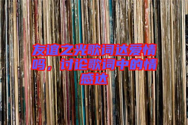 友誼之光歌詞達(dá)愛(ài)情嗎，討論歌詞中的情感達(dá)
