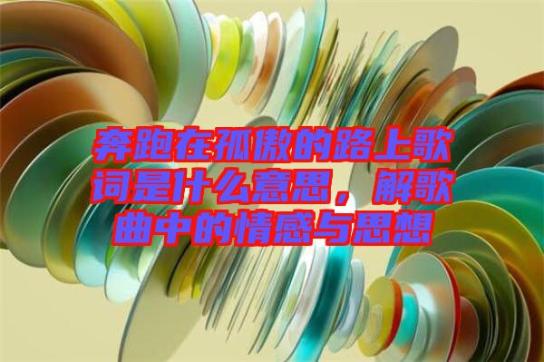 奔跑在孤傲的路上歌詞是什么意思，解歌曲中的情感與思想