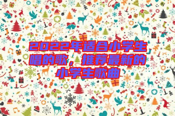 2022年適合小學生唱的歌，推薦最新的小學生歌曲