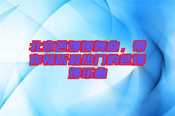 北京芭娜娜舞曲，帶你暢聽最熱門的芭娜娜樂曲