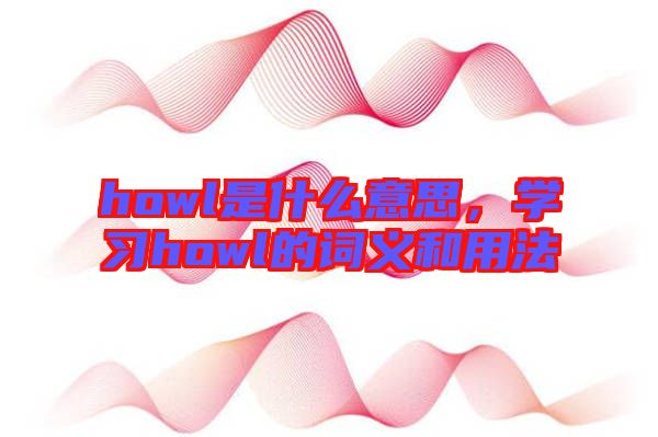 howl是什么意思，學(xué)習(xí)howl的詞義和用法