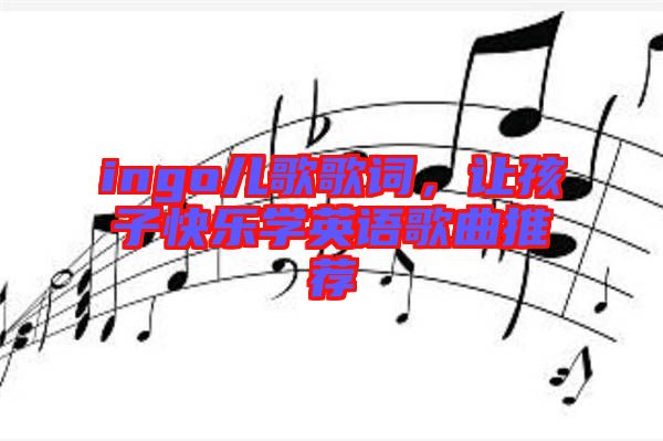 ingo兒歌歌詞，讓孩子快樂學(xué)英語(yǔ)歌曲推薦