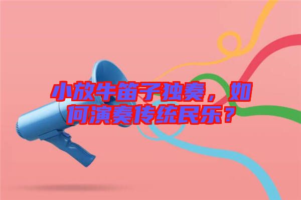 小放牛笛子獨(dú)奏，如何演奏傳統(tǒng)民樂(lè)？
