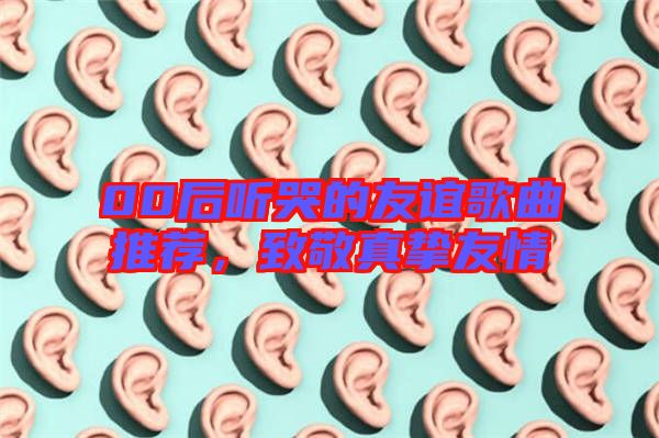 00后聽(tīng)哭的友誼歌曲推薦，致敬真摯友情