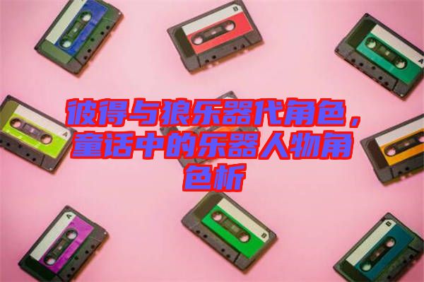 彼得與狼樂器代角色，童話中的樂器人物角色析