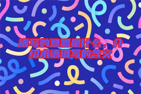 譜寫的意思是什么，介紹術(shù)語(yǔ)譜寫的含義