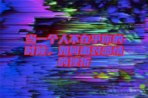 當(dāng)一個(gè)人不在乎你的時(shí)候，如何面對(duì)感情的挫折
