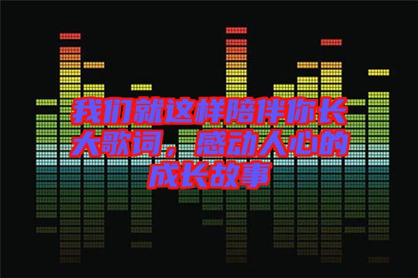 我們就這樣陪伴你長大歌詞，感動人心的成長故事