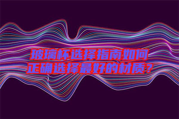 玻璃杯選擇指南如何正確選擇最好的材質(zhì)？