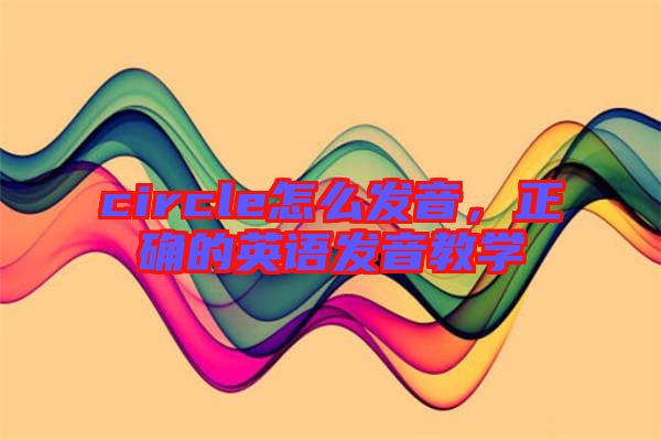 circle怎么發(fā)音，正確的英語發(fā)音教學(xué)