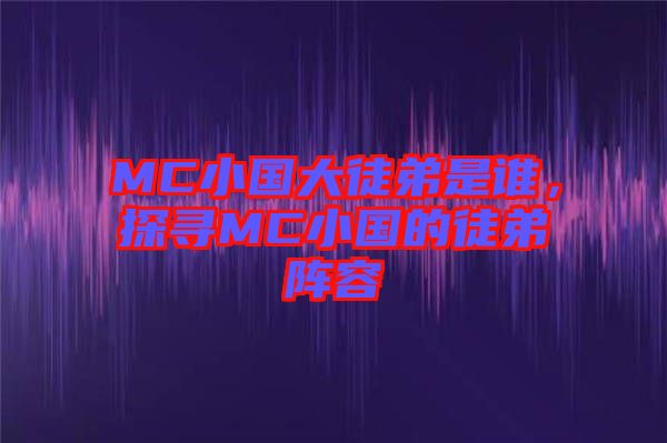 MC小國(guó)大徒弟是誰(shuí)，探尋MC小國(guó)的徒弟陣容