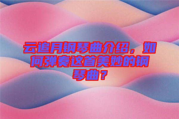 云追月鋼琴曲介紹，如何彈奏這首美妙的鋼琴曲？