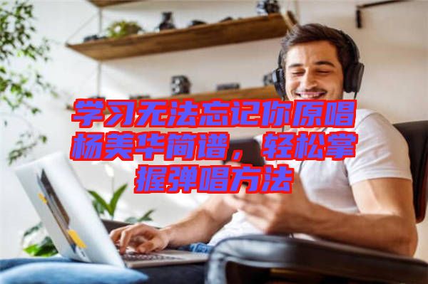 學(xué)習(xí)無(wú)法忘記你原唱楊美華簡(jiǎn)譜，輕松掌握彈唱方法