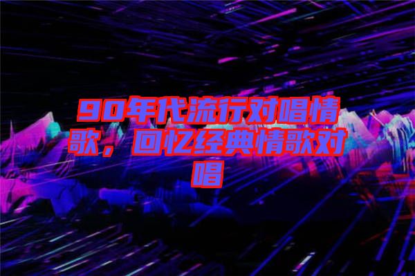 90年代流行對(duì)唱情歌，回憶經(jīng)典情歌對(duì)唱